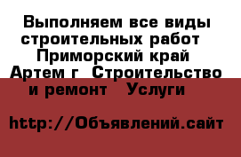 Выполняем все виды строительных работ - Приморский край, Артем г. Строительство и ремонт » Услуги   